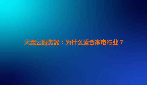 天翼云服务器：为什么适合家电行业？
