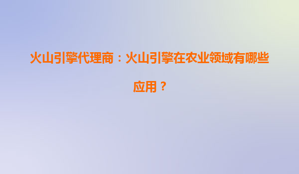 火山引擎代理商：火山引擎在农业领域有哪些应用？