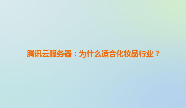 腾讯云服务器：为什么适合化妆品行业？