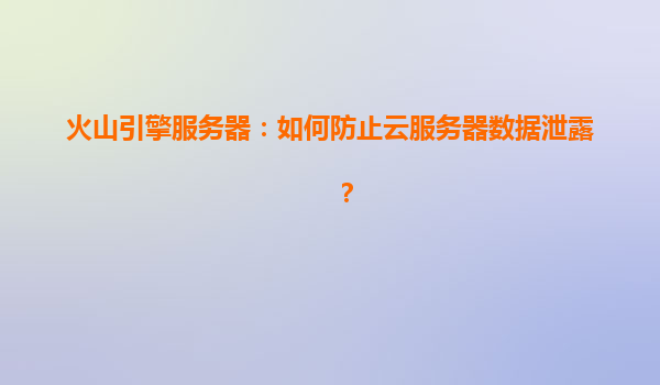 火山引擎服务器：如何防止云服务器数据泄露？