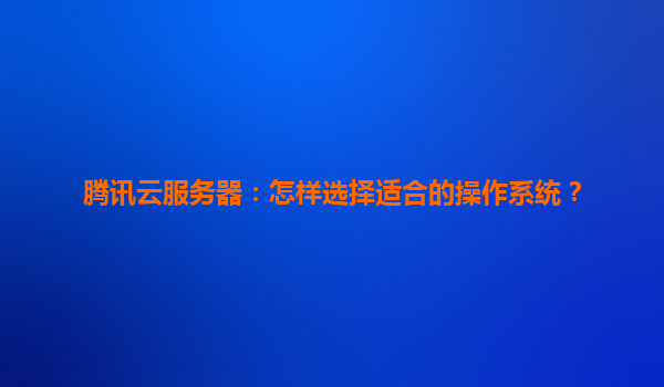 腾讯云服务器：怎样选择适合的操作系统？