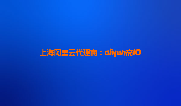 上海阿里云代理商：aliyun高IO