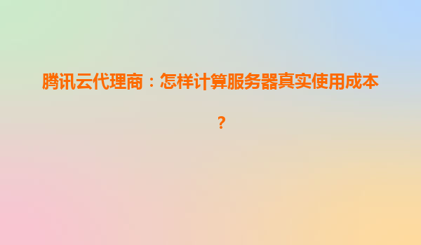 腾讯云代理商：怎样计算服务器真实使用成本？