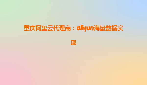 重庆阿里云代理商：aliyun海量数据实现