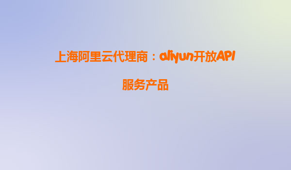 上海阿里云代理商：aliyun开放API服务产品