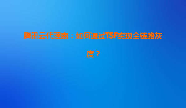 腾讯云代理商：如何通过TSF实现全链路灰度？