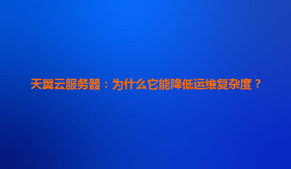 天翼云服务器：为什么它能降低运维复杂度？