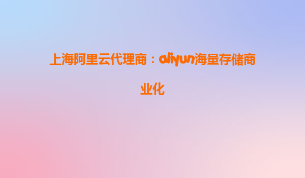 上海阿里云代理商：aliyun海量存储商业化