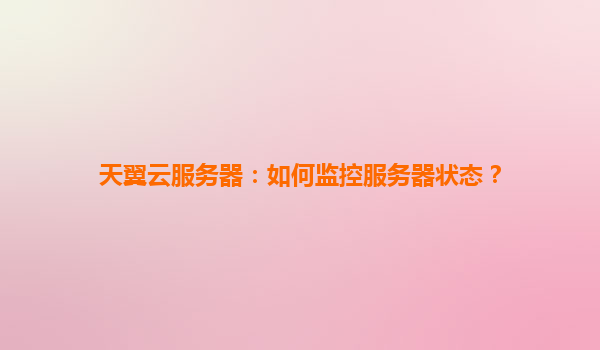 天翼云服务器：如何监控服务器状态？