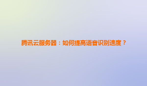 腾讯云服务器：如何提高语音识别速度？