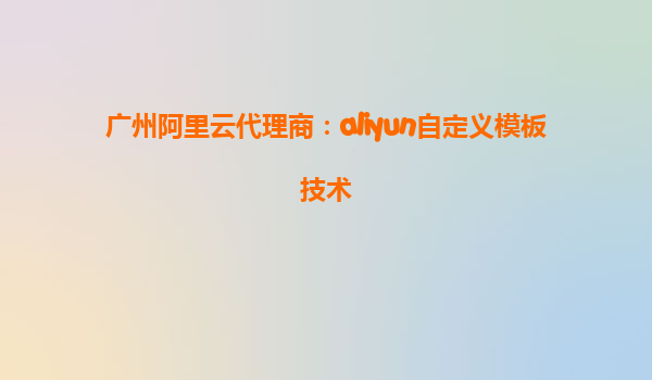 广州阿里云代理商：aliyun自定义模板技术