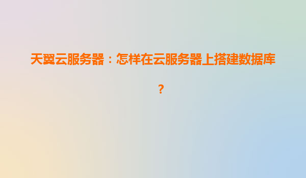 天翼云服务器：怎样在云服务器上搭建数据库？