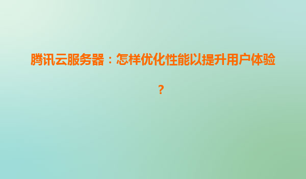 腾讯云服务器：怎样优化性能以提升用户体验？