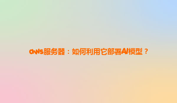 aws服务器：如何利用它部署AI模型？