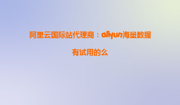 阿里云国际站代理商：aliyun海量数据有试用的么
