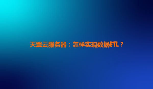 天翼云服务器：怎样实现数据ETL？