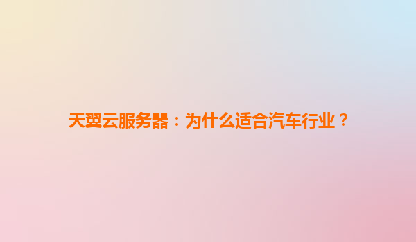 天翼云服务器：为什么适合汽车行业？