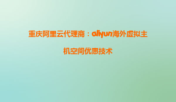 重庆阿里云代理商：aliyun海外虚拟主机空间优惠技术