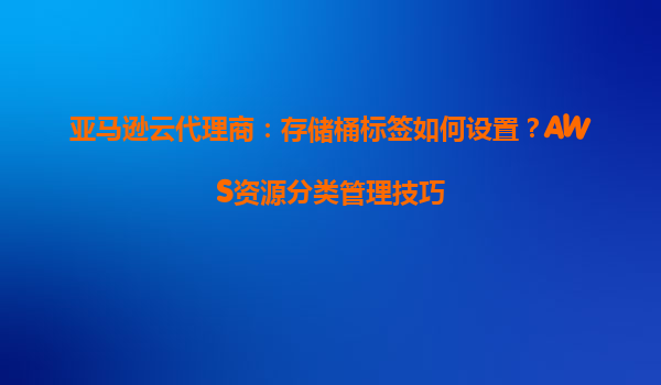 亚马逊云代理商：存储桶标签如何设置？AWS资源分类管理技巧