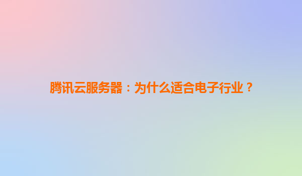 腾讯云服务器：为什么适合电子行业？