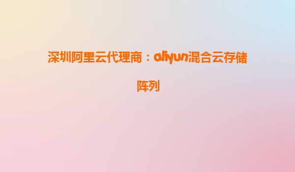 深圳阿里云代理商：aliyun混合云存储阵列