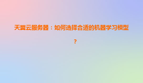 天翼云服务器：如何选择合适的机器学习模型？