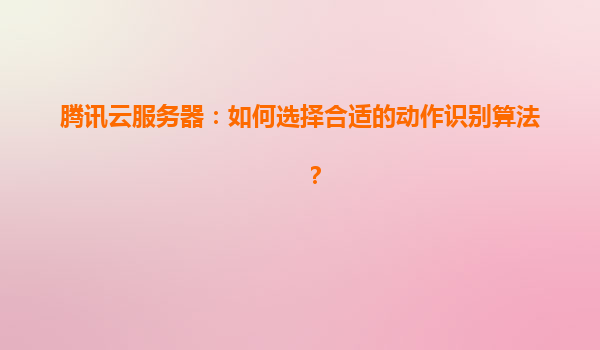 腾讯云服务器：如何选择合适的动作识别算法？