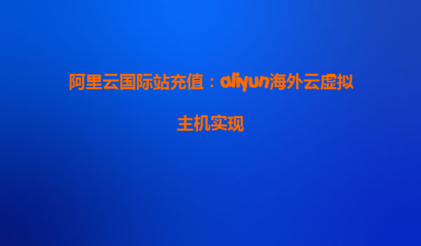 阿里云国际站充值：aliyun海外云虚拟主机实现