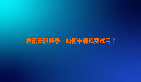 腾讯云服务器：如何申请免费试用？