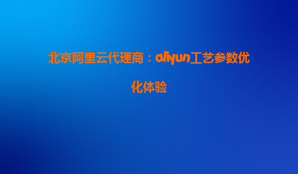 北京阿里云代理商：aliyun工艺参数优化体验