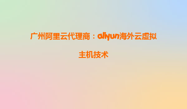 广州阿里云代理商：aliyun海外云虚拟主机技术
