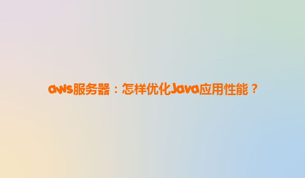 aws服务器：怎样优化Java应用性能？