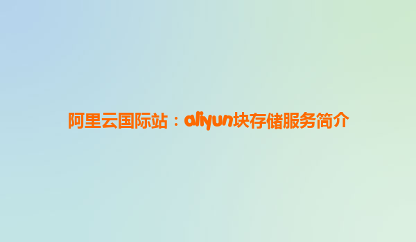 阿里云国际站：aliyun块存储服务简介