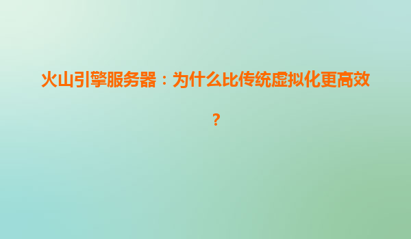 火山引擎服务器：为什么比传统虚拟化更高效？