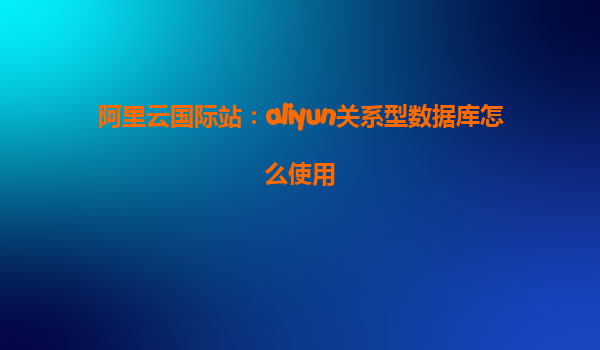 阿里云国际站：aliyun关系型数据库怎么使用