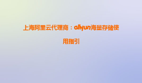 上海阿里云代理商：aliyun海量存储使用指引