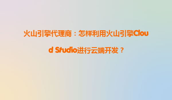火山引擎代理商：怎样利用火山引擎Cloud Studio进行云端开发？