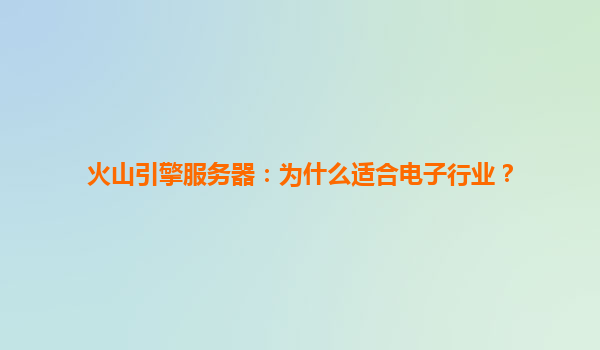 火山引擎服务器：为什么适合电子行业？