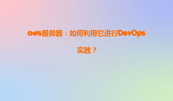 aws服务器：如何利用它进行DevOps实践？