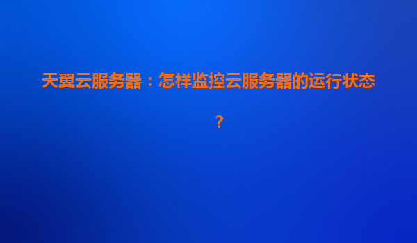 天翼云服务器：怎样监控云服务器的运行状态？