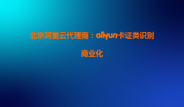 北京阿里云代理商：aliyun卡证类识别商业化