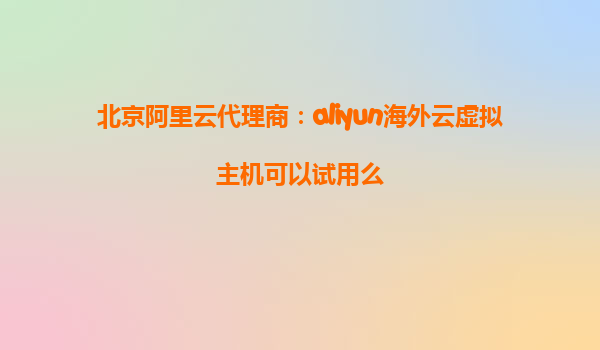 北京阿里云代理商：aliyun海外云虚拟主机可以试用么