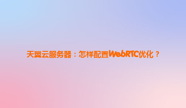 天翼云服务器：怎样配置WebRTC优化？
