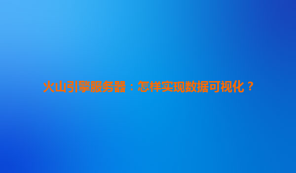 火山引擎服务器：怎样实现数据可视化？