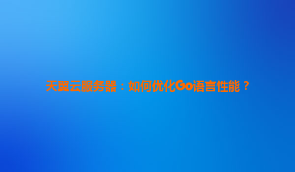 天翼云服务器：如何优化Go语言性能？
