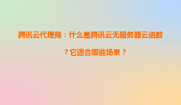 腾讯云代理商：什么是腾讯云无服务器云函数？它适合哪些场景？