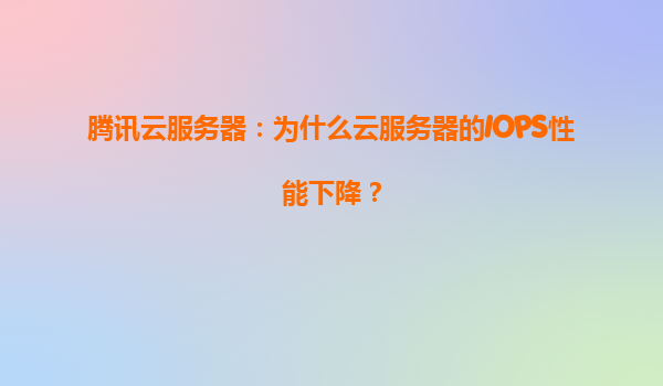 腾讯云服务器：为什么云服务器的IOPS性能下降？