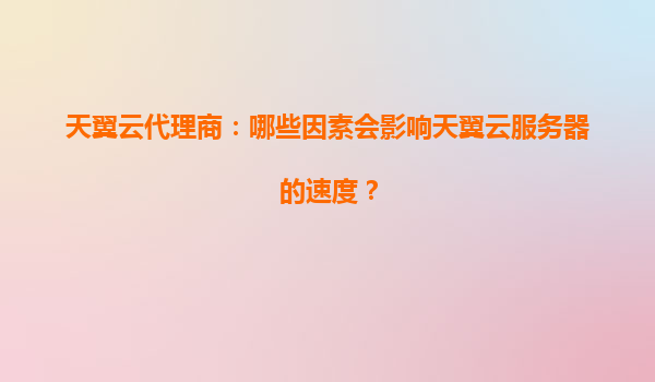 天翼云代理商：哪些因素会影响天翼云服务器的速度？