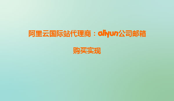 阿里云国际站代理商：aliyun公司邮箱购买实现