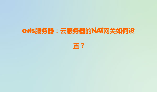 aws服务器：云服务器的NAT网关如何设置？